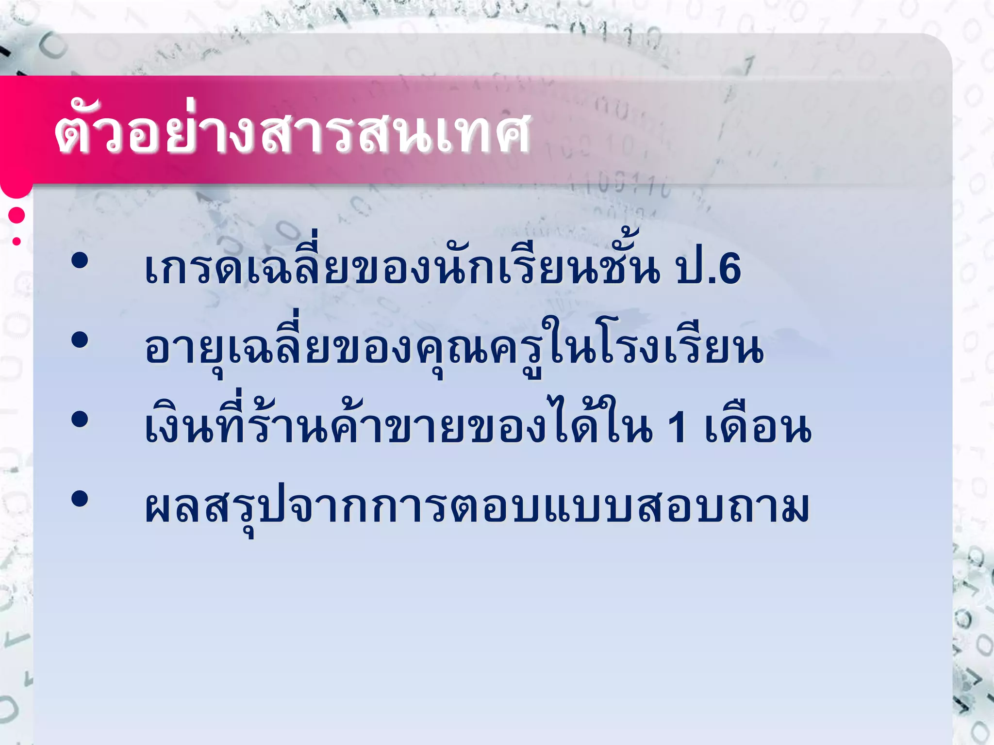 ตัวอย่างสารสนเทศ 
• เกรดเฉลี่ยของนักเรียนชัน้ ป.6 
• อายุเฉลี่ยของคุณครูในโรงเรียน 
• เงินที่ร้านค้าขายของได้ใน 1 เดือน 
• ผลสรุปจากการตอบแบบสอบถาม 
 
