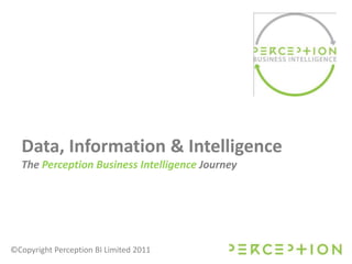 Data, Information& Intelligence The Perception Business Intelligence Journey ©Copyright Perception BI Limited 2011 