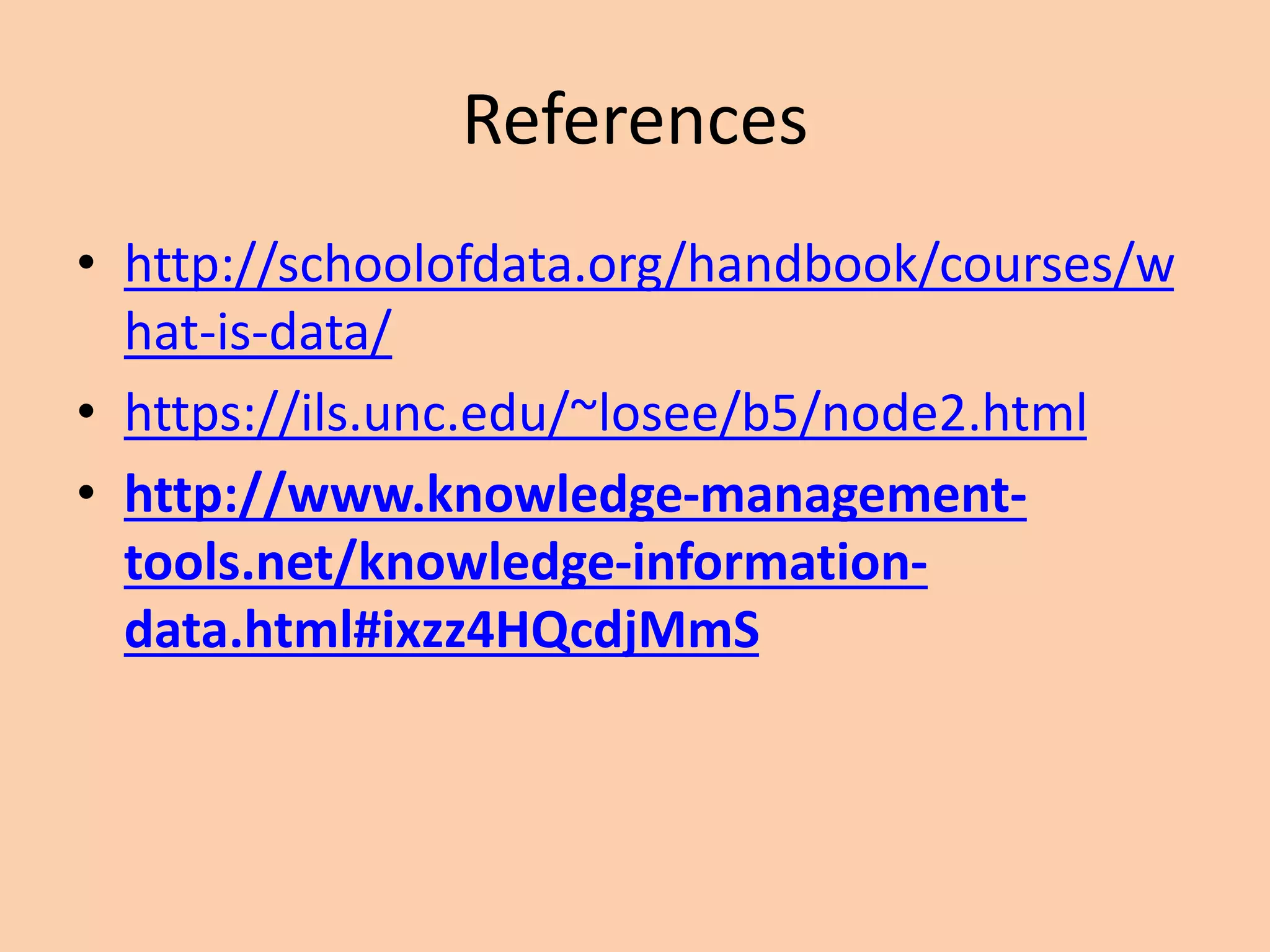 References
• http://schoolofdata.org/handbook/courses/w
hat-is-data/
• https://ils.unc.edu/~losee/b5/node2.html
• http://www.knowledge-management-
tools.net/knowledge-information-
data.html#ixzz4HQcdjMmS
 