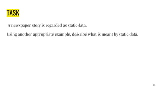 TASK
A newspaper story is regarded as static data.
Using another appropriate example, describe what is meant by static data.
23
 