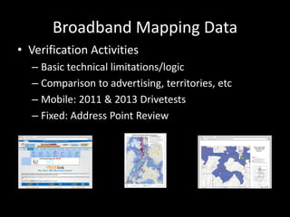 Broadband Mapping Data
• Verification Activities
– Basic technical limitations/logic
– Comparison to advertising, territories, etc
– Mobile: 2011 & 2013 Drivetests
– Fixed: Address Point Review
 
