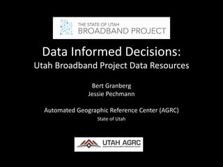 Data Informed Decisions:
Utah Broadband Project Data Resources
Bert Granberg
Jessie Pechmann
Automated Geographic Reference Center (AGRC)
State of Utah
 