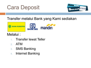 Cara Deposit
Transfer melalui Bank yang Kami sediakan



Melalui :
  1.   Transfer lewat Teller
  2.   ATM
  3.   SMS Banking
  4.   Internet Banking
 