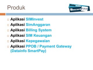 Produk
   Aplikasi SIMInvest
   Aplikasi SimAnggaran
   Aplikasi Billing System
   Aplikasi SIM Keuangan
   Aplikasi Kepegawaian
   Aplikasi PPOB / Payment Gateway
    (Datainfo SmartPay)
 