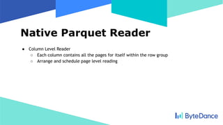 Native Parquet Reader
● Column Level Reader
○ Each column contains all the pages for itself within the row group
○ Arrange and schedule page level reading
 
