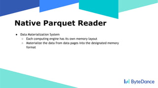 Native Parquet Reader
● Data Materialization System
○ Each computing engine has its own memory layout
○ Materialize the data from data pages into the designated memory
format
 