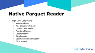 Native Parquet Reader
● High-Level Components
○ Metadata Parser
○ Row Group Level Reader
○ Column Level Reader
○ Page Level Reader
○ Decompression
○ Data Decoder
○ Data Materialization System
○ Filter system
 