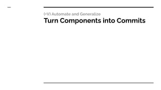(+V) Automate and Generalize
Turn Components into Commits
 