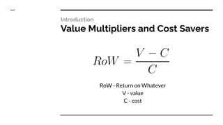Introduction
Value Multipliers and Cost Savers
RoW - Return on Whatever
V - value
C - cost
 