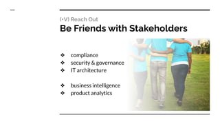 (+V) Reach Out
Be Friends with Stakeholders
❖ compliance
❖ security & governance
❖ IT architecture
❖ business intelligence
❖ product analytics
 