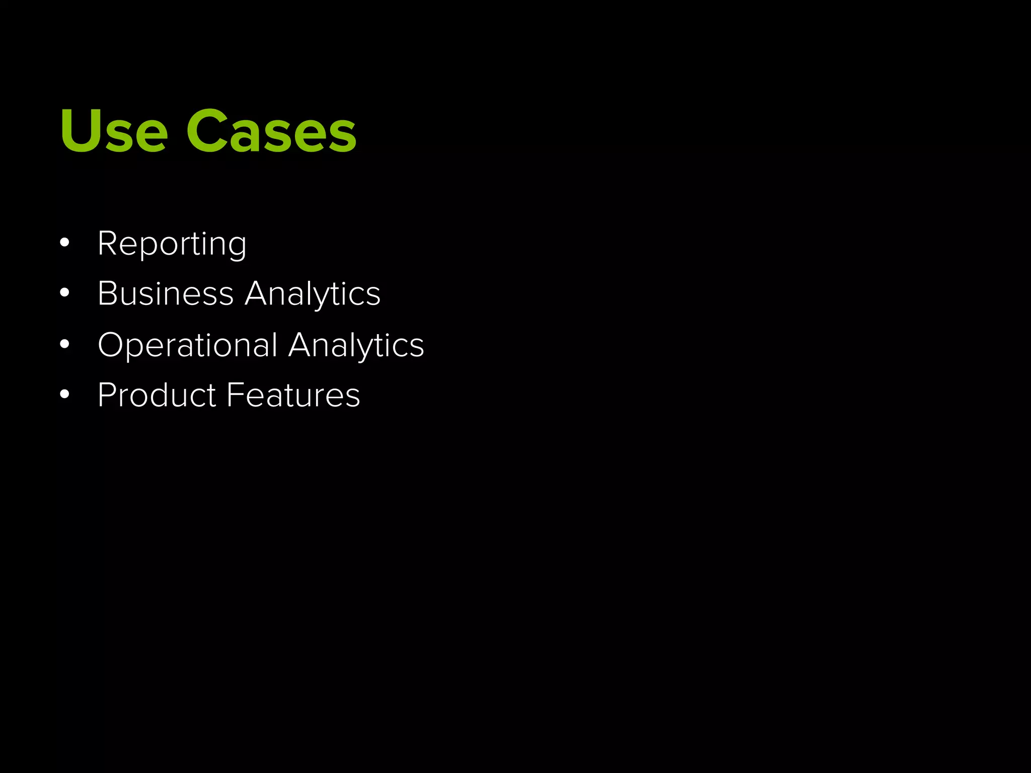 Use Cases
•  Reporting
•  Business Analytics
•  Operational Analytics
•  Product Features
 