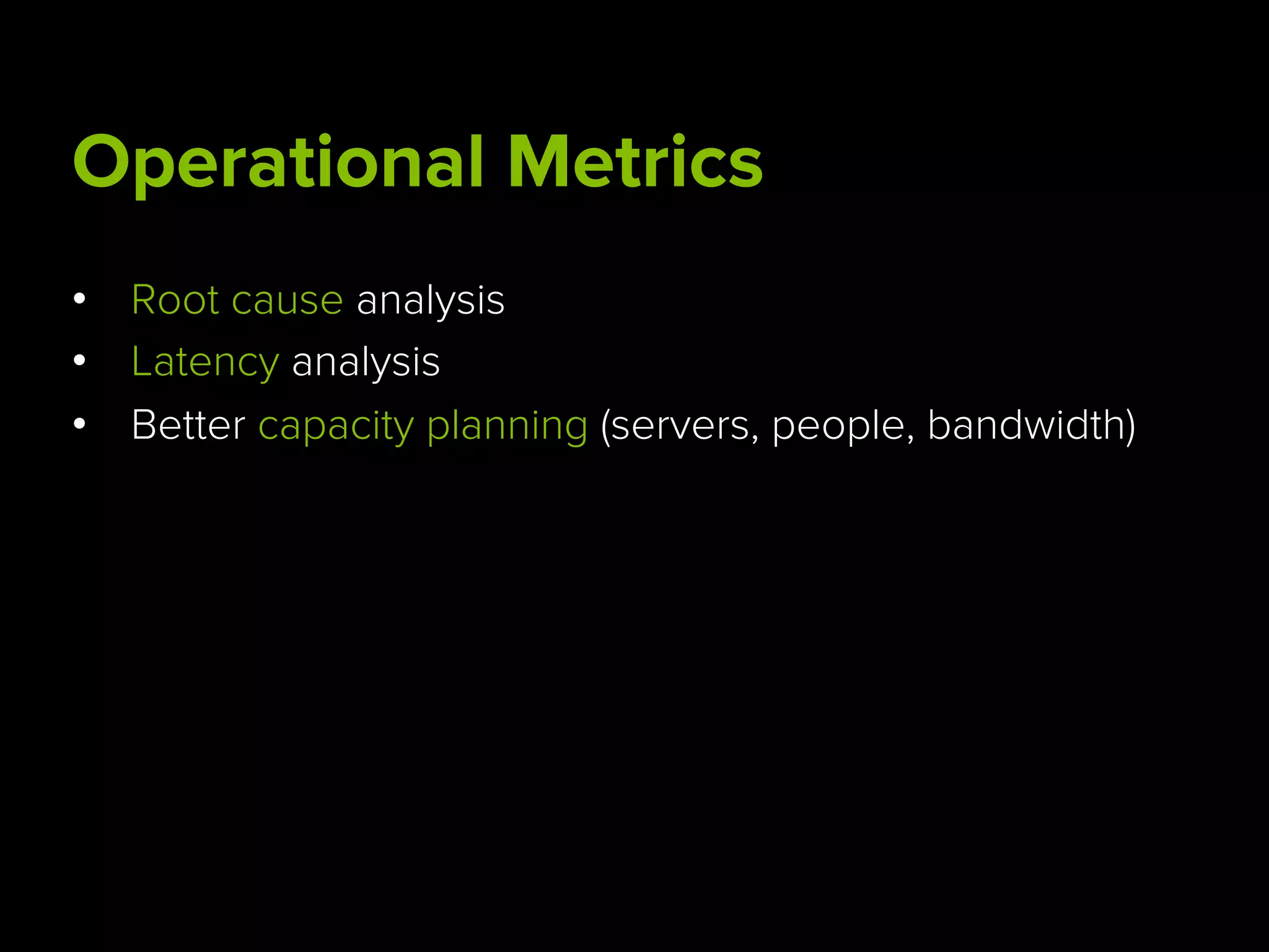 Operational Metrics
•  Root cause analysis
•  Latency analysis
•  Better capacity planning (servers, people, bandwidth)
 