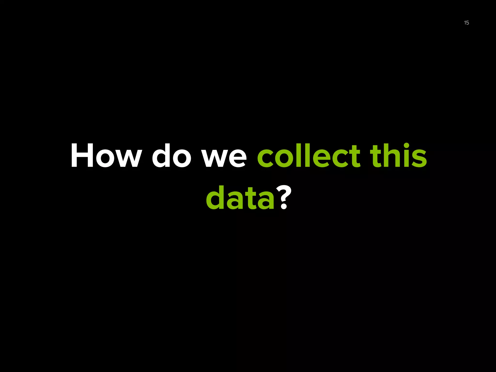 15
How do we collect this
data?
 