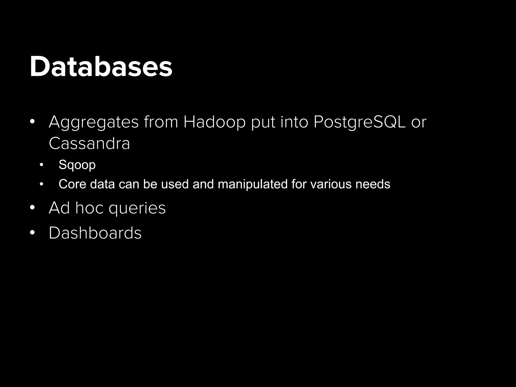 Databases
•  Aggregates from Hadoop put into PostgreSQL or
Cassandra
•  Sqoop
•  Core data can be used and manipulated for various needs
•  Ad hoc queries
•  Dashboards
 