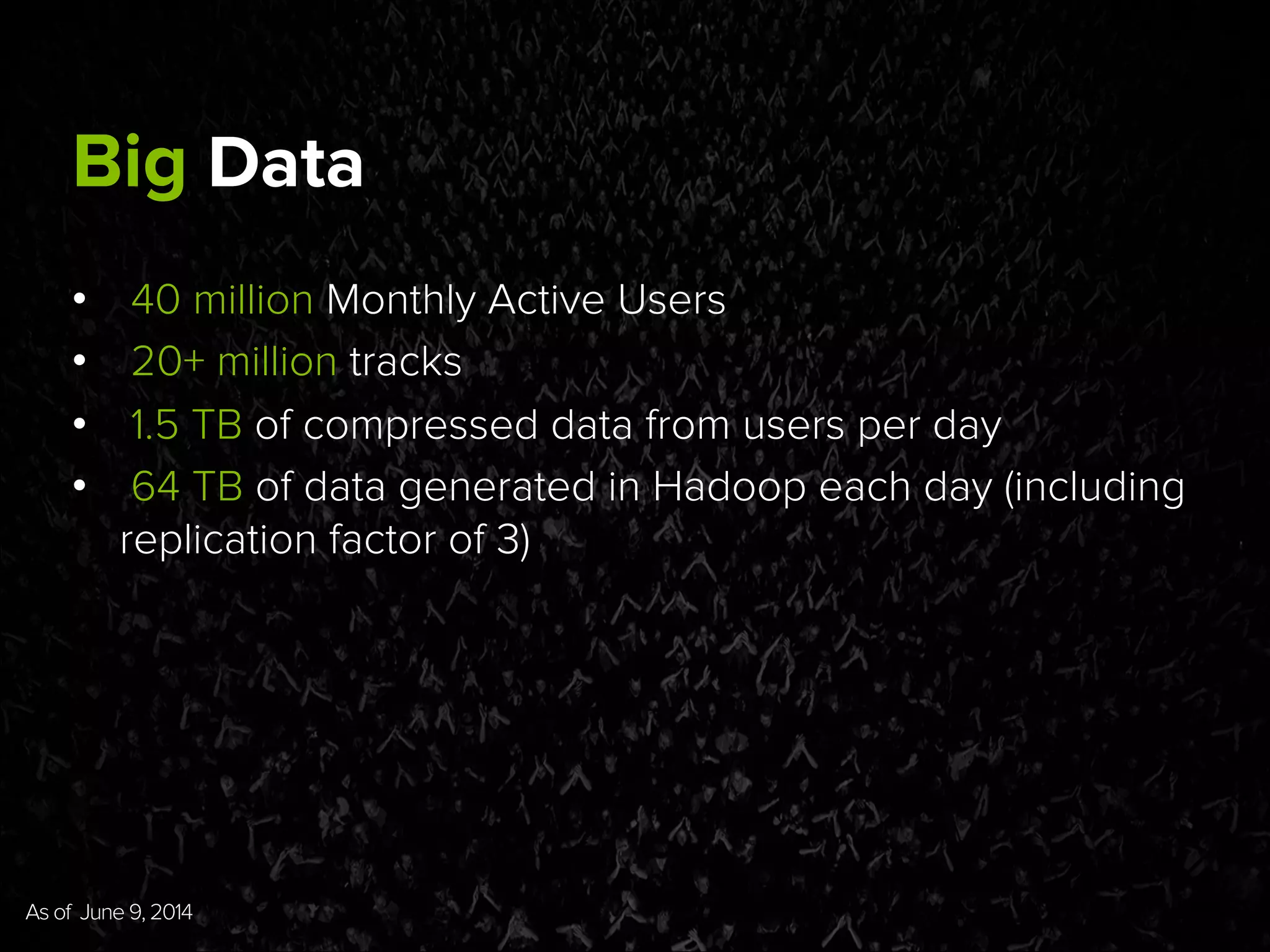 Big Data
•  40 million Monthly Active Users
•  20+ million tracks
•  1.5 TB of compressed data from users per day
•  64 TB of data generated in Hadoop each day (including
replication factor of 3)
As of June 9, 2014	
  
 