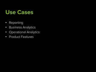 Use Cases
•  Reporting
•  Business Analytics
•  Operational Analytics
•  Product Features
 
