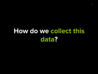 15
How do we collect this
data?
 