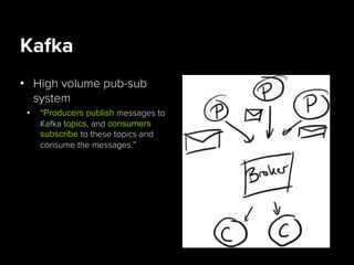 Kafka
•  High volume pub-sub
system
•  “Producers publish messages to
Kafka topics, and consumers
subscribe to these topics and
consume the messages.”
 