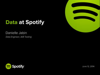 June 12, 2014
Danielle Jabin
Data Engineer, A/B Testing
Data at Spotify
 