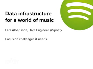 Lars Albertsson, Data Engineer @Spotify
Focus on challenges & needs
Data infrastructure
for a world of music
 