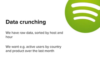 We have raw data, sorted by host and
hour
We want e.g. active users by country
and product over the last month
Data crunch...