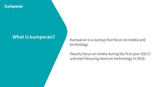Kumparan is a startup that focus on media and
technology.
Heavily focus on media during the first year (2017)
and start focusing more on technology in 2018.
What is kumparan?
 