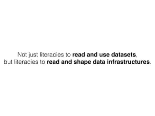 Not just literacies to read and use datasets,
but literacies to read and shape data infrastructures.
 