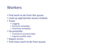 Workers
• Find work to do from the queue
• Load up appropriate access module
• Track:
• Logging
• Runtime metadata
• Inventory metadata
• Occasionally:
• Transform sensitive data
• Capture profile stats
• Report errors
• Find more work to do from queue
 