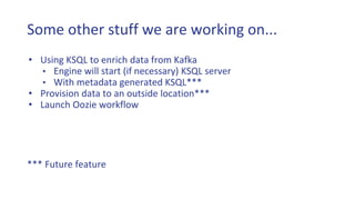Some other stuff we are working on...
• Using KSQL to enrich data from Kafka
• Engine will start (if necessary) KSQL server
• With metadata generated KSQL***
• Provision data to an outside location***
• Launch Oozie workflow
*** Future feature
 