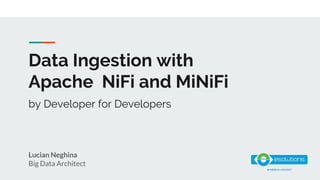 Data Ingestion with
Apache NiFi and MiNiFi
Lucian Neghina
Big Data Architect
by Developer for Developers
 