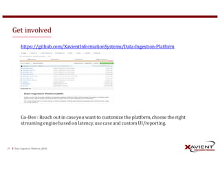 Data	Ingestion	Platform	 (DiP)27
Get	involved
https://github.com/XavientInformationSystems/Data-Ingestion-Platform
Co-Dev	:	Reach	out	in	case	you	want	to	customize	the	platform,	choose	the	right	
streaming	engine	based	on	latency,	use	case	and	custom	UI/reporting.
 