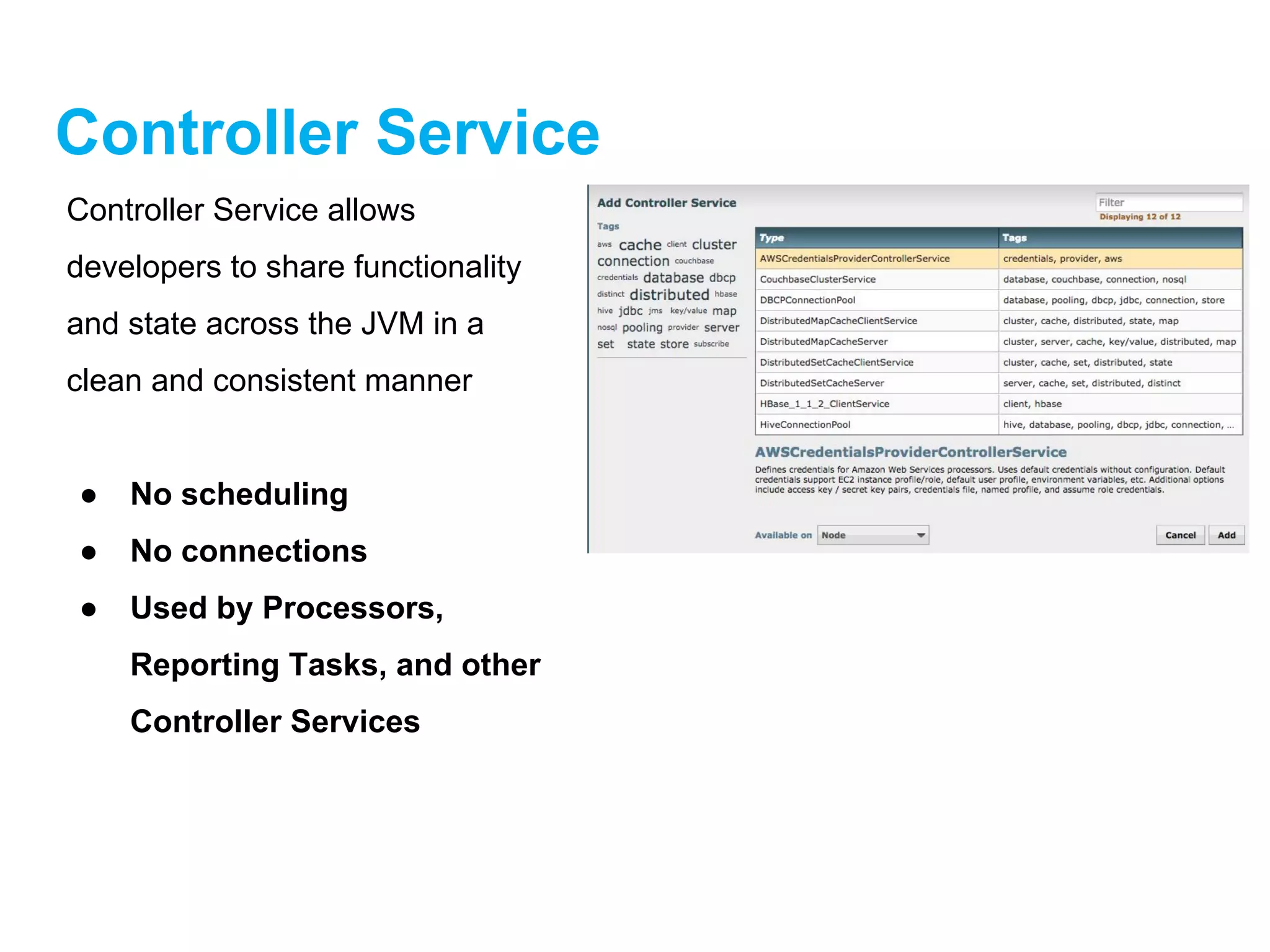 Controller Service
Controller Service allows
developers to share functionality
and state across the JVM in a
clean and consistent manner
● No scheduling
● No connections
● Used by Processors,
Reporting Tasks, and other
Controller Services
 