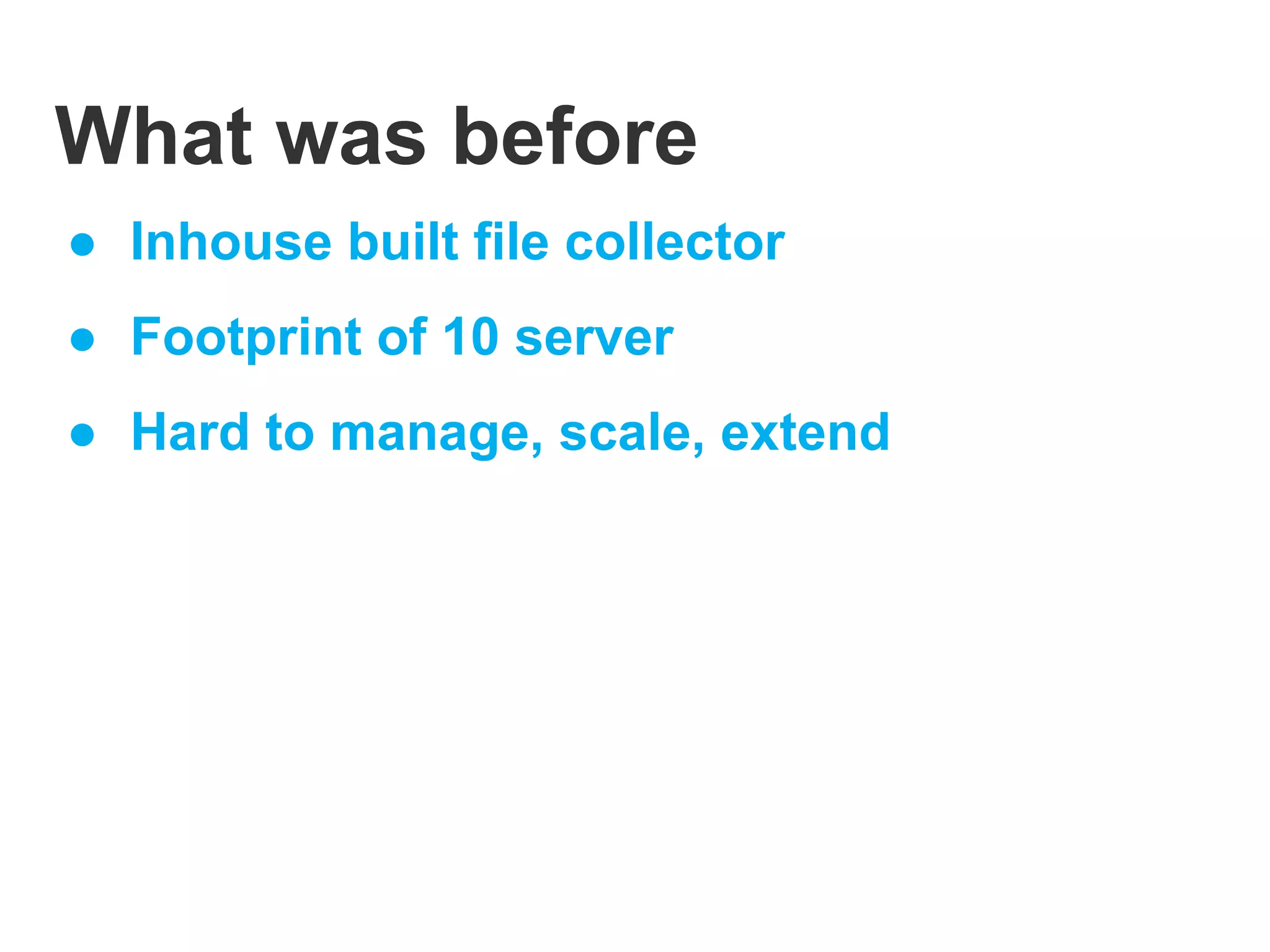 What was before
● Inhouse built file collector
● Footprint of 10 server
● Hard to manage, scale, extend
 