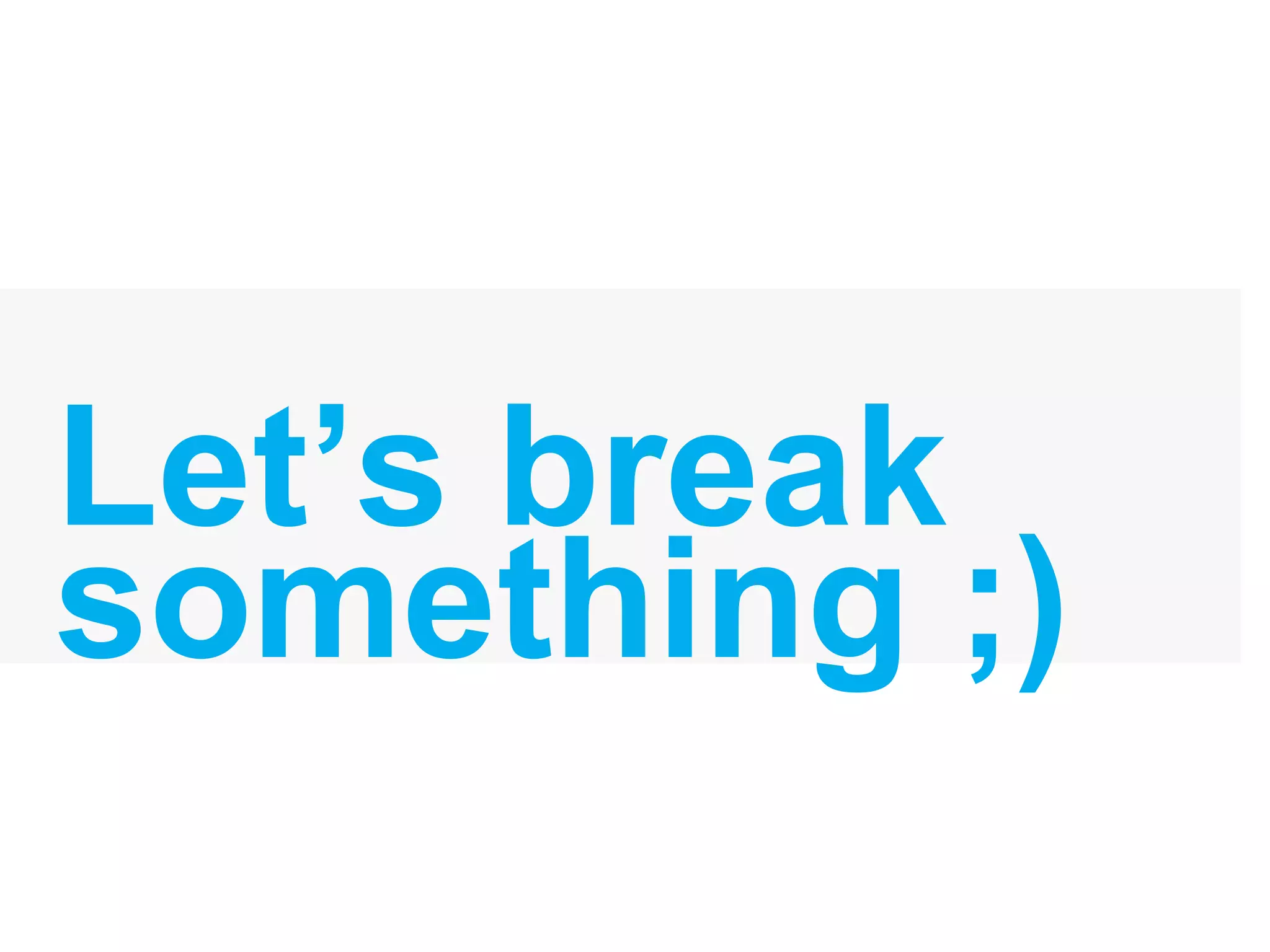Let’s break
something ;)
 