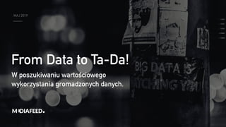 MAJ 2019
From Data to Ta-Da!
W poszukiwaniu wartościowego
wykorzystania gromadzonych danych.
 