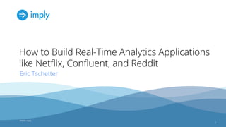 ©2023, Imply 1
©2023, imply
How to Build Real-Time Analytics Applications
like Netﬂix, Conﬂuent, and Reddit
1
Eric Tschetter
 