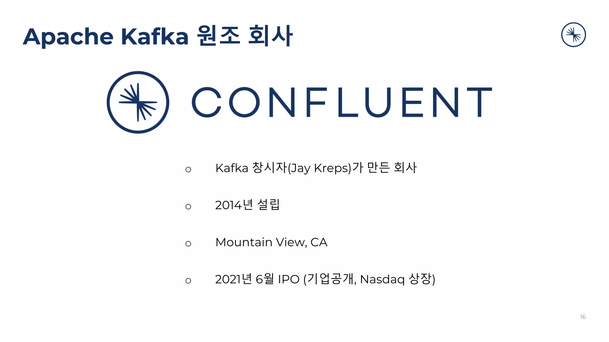 Apache Kafka 원조 회사
16
o Kafka 창시자(Jay Kreps)가 만든 회사
o 2014년 설립
o Mountain View, CA
o 2021년 6월 IPO (기업공개, Nasdaq 상장)
 