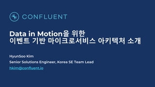Data in Motion을 위한
이벤트 기반 마이크로서비스 아키텍처 소개
HyunSoo Kim
Senior Solutions Engineer, Korea SE Team Lead
hkim@confluent.io
 