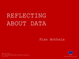 REFLECTING
      ABOUT DATA

                                         Plan Bothnia


Manuel Frias
5th HELCOM-VASAB MSP Workgroup meeting                     DG MARE

14.9.2012                                           www.planbothnia.org
 