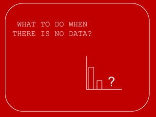 WHAT TO DO WHEN
THERE IS NO DATA?
?