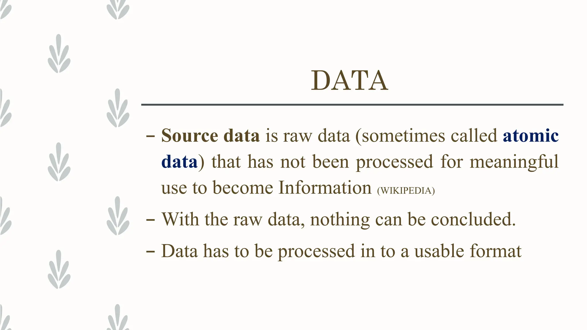 DATA
– Source data is raw data (sometimes called atomic
data) that has not been processed for meaningful
use to become Information (WIKIPEDIA)
– With the raw data, nothing can be concluded.
– Data has to be processed in to a usable format
 