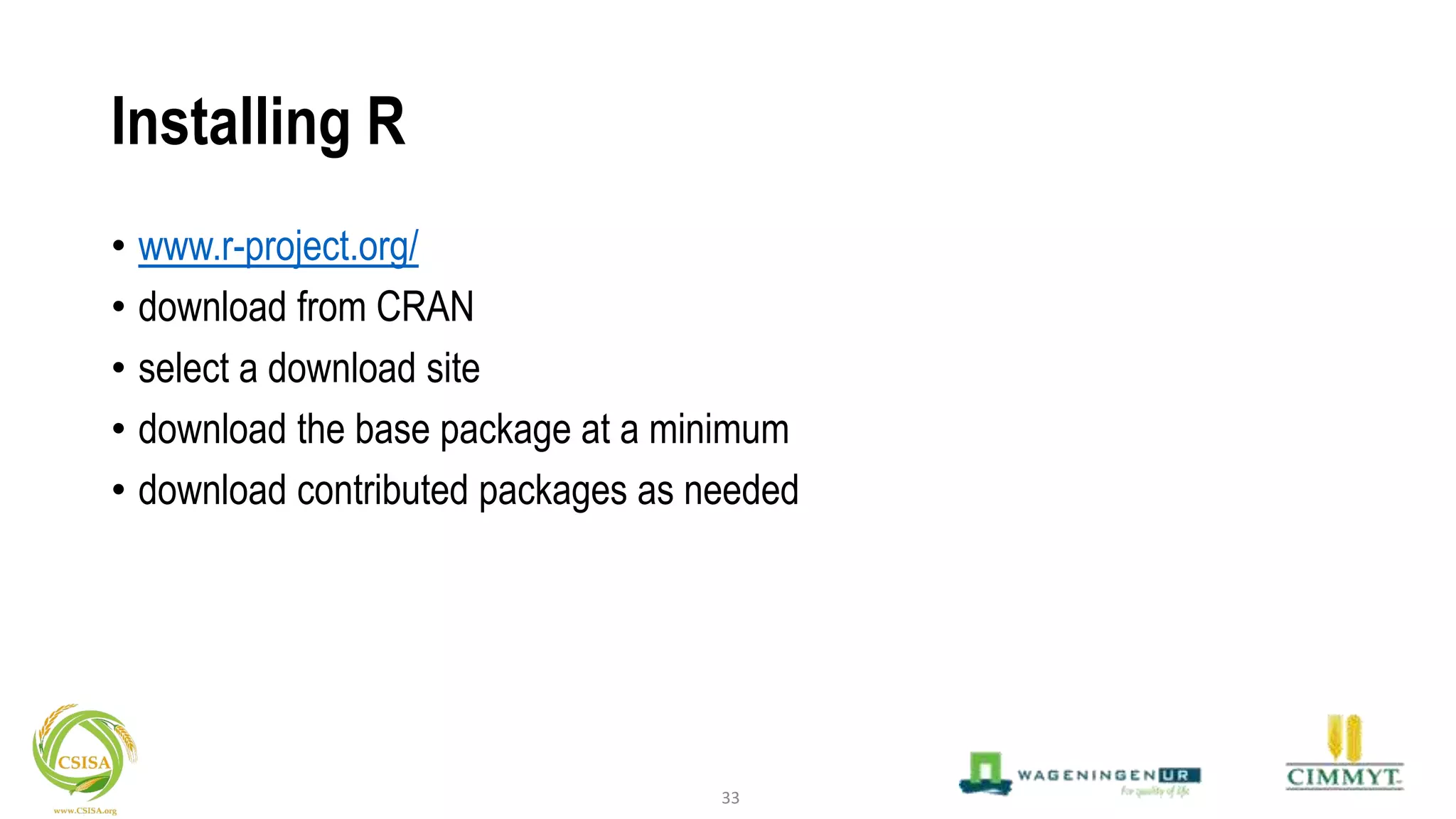 Installing R
• www.r-project.org/
• download from CRAN
• select a download site
• download the base package at a minimum
• download contributed packages as needed
33
 
