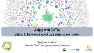 Sreejith Aravindakshan,
Consultant, CIMMYT and Wageningen University, Netherlands
1
A date with DATA:
Getting to know more about data analysis and models
 