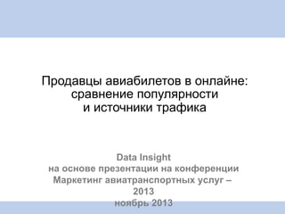 Продавцы авиабилетов в онлайне:
сравнение популярности
и источники трафика

Data Insight
на основе презентации на конференции
Маркетинг авиатранспортных услуг –
2013
ноябрь 2013

 