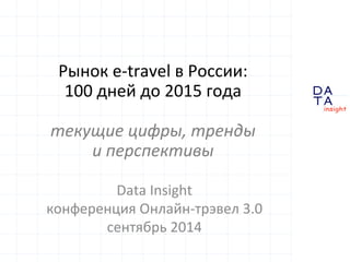 D 
A 
T A 
insight 
Рынок 
e-­‐travel 
в 
России: 
100 
дней 
до 
2015 
года 
текущие 
цифры, 
тренды 
и 
перспективы 
Data 
Insight 
конференция 
Онлайн-­‐трэвел 
3.0 
сентябрь 
2014 
 