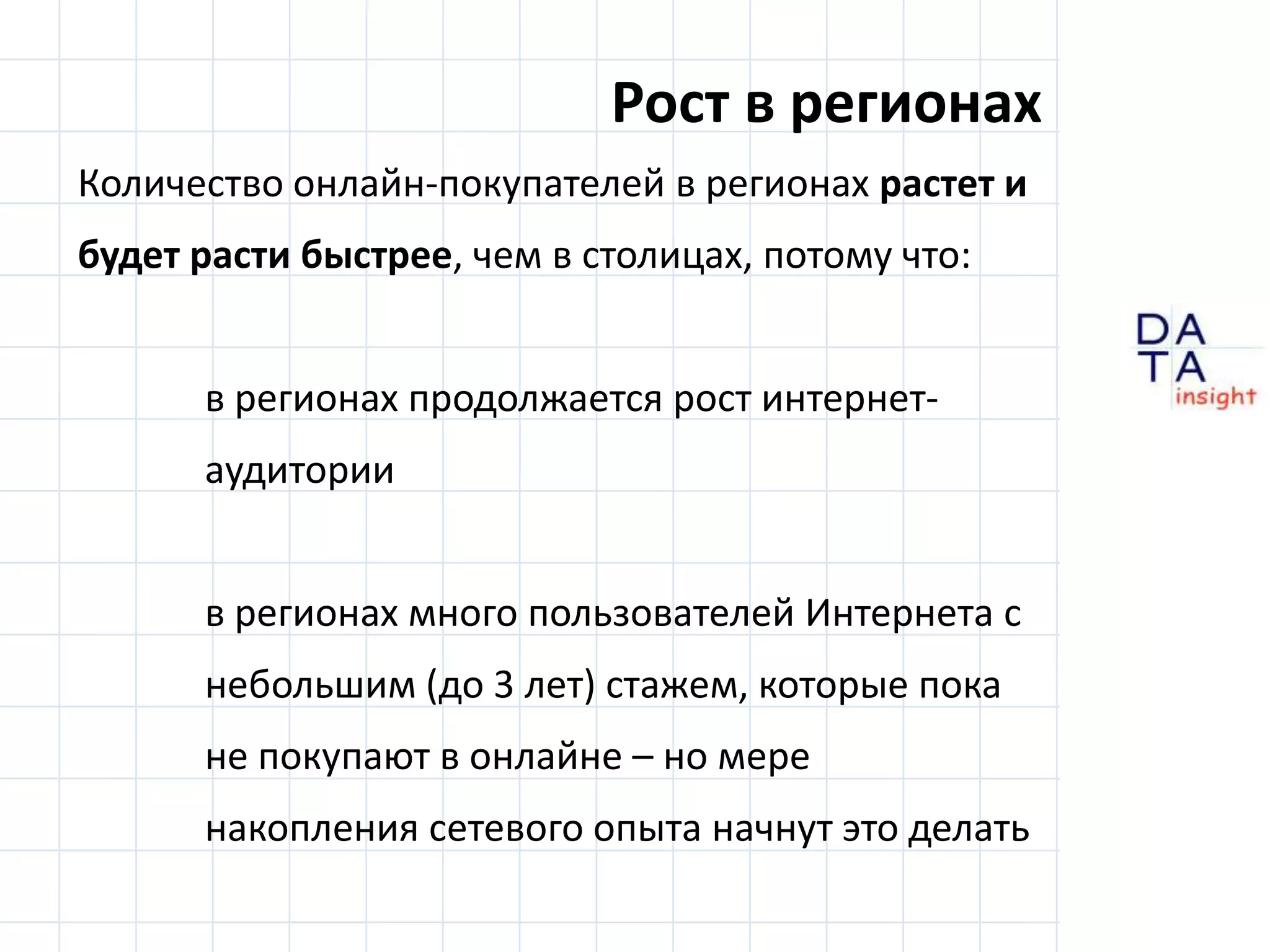Рост в регионахКоличество онлайн-покупателей в регионах растет и будет расти быстрее, чем в столицах, потому что:в регионах продолжается рост интернет-аудитории	в регионах много пользователей Интернета с 	небольшим (до 3 лет) стажем, которые пока 	не покупают в онлайне – но мере 	накопления сетевого опыта начнут это делать