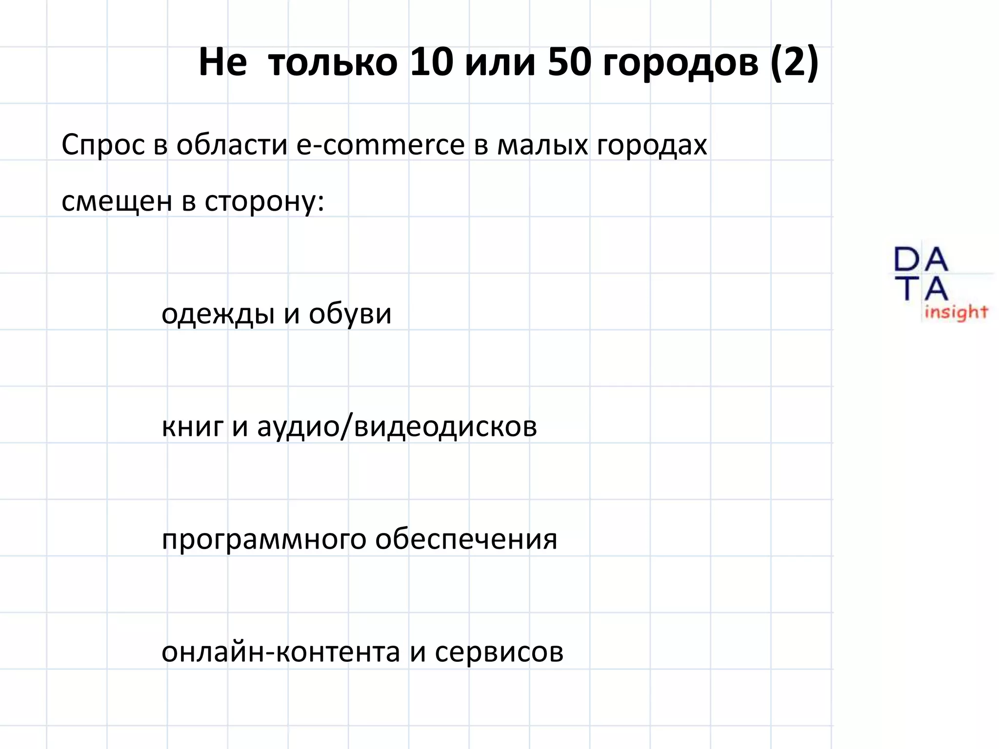 Не  только 10 или 50 городов (2)Спрос в области e-commerce в малых городахсмещен в сторону:	одежды и обуви	книг и аудио/видеодисков	программного обеспеченияонлайн-контента и сервисов