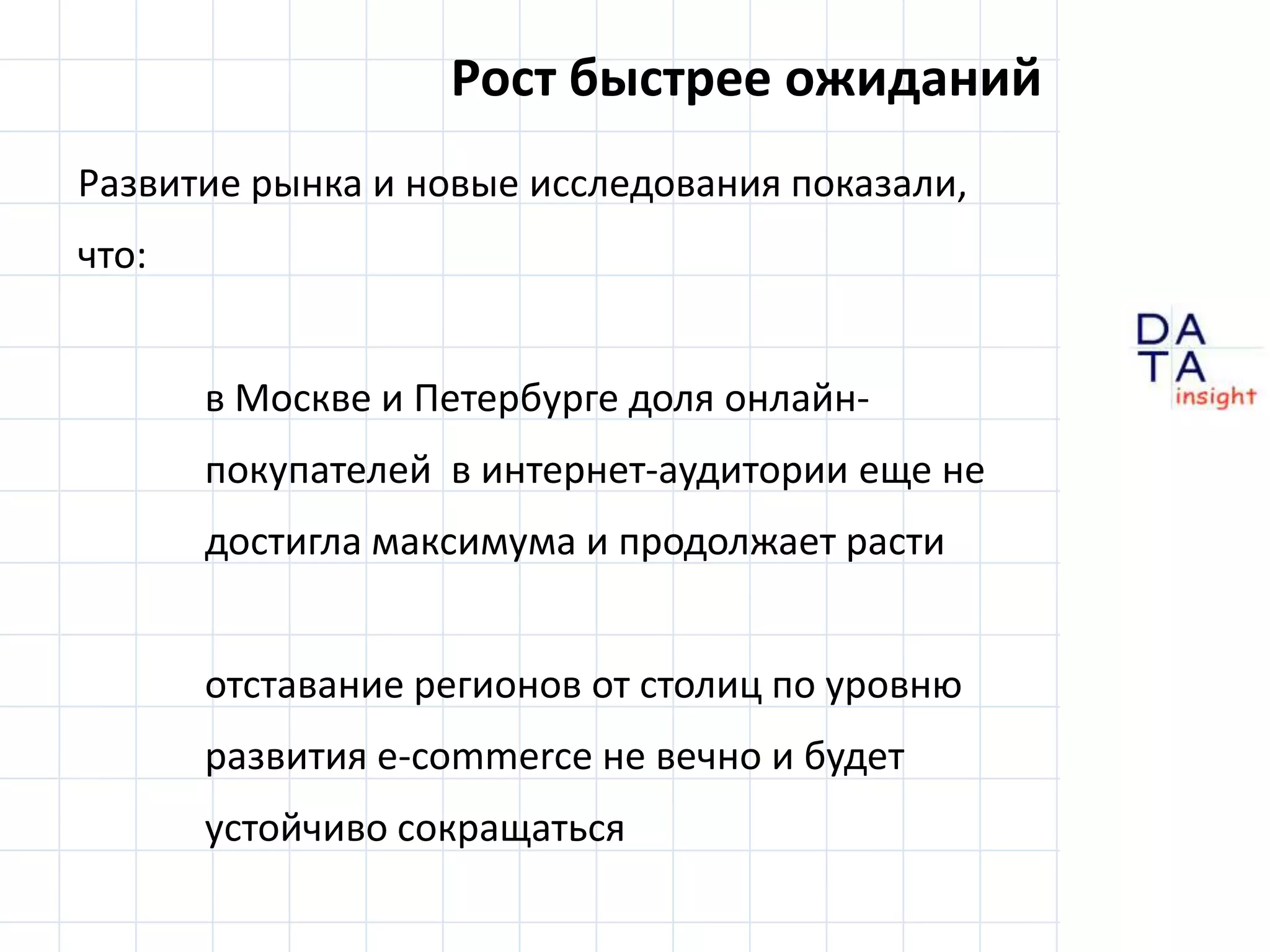 Рост быстрее ожиданийРазвитие рынка и новые исследования показали,что:	в Москве и Петербурге доля онлайн-	покупателей  в интернет-аудитории еще не 	достигла максимума и продолжает расти	отставание регионов от столиц по уровню развития e-commerce не вечно и будет устойчиво сокращаться
