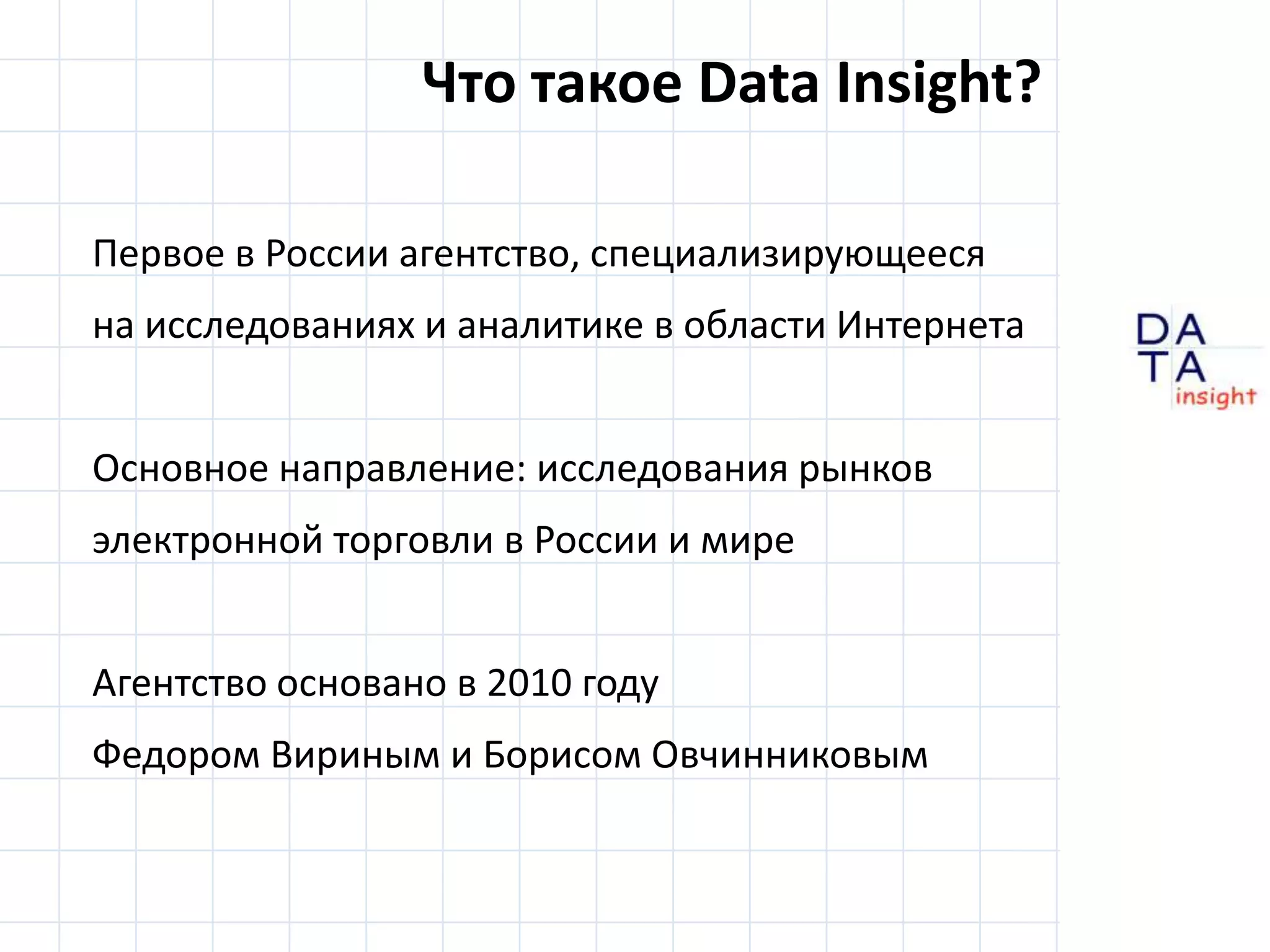 Что такое Data Insight?Первое в России агентство,специализирующеесяна исследованиях и аналитике в области ИнтернетаОсновное направление: исследования рынковэлектронной торговли в России и мире			Агентство основано в 2010 годуФедором Вириными Борисом Овчинниковым