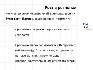 Рост в регионахКоличество онлайн-покупателей в регионах растет и будет расти быстрее, чем в столицах, потому что:в регионах продолжается рост интернет-аудитории	в регионах много пользователей Интернета с 	небольшим (до 3 лет) стажем, которые пока 	не покупают в онлайне – но мере 	накопления сетевого опыта начнут это делать